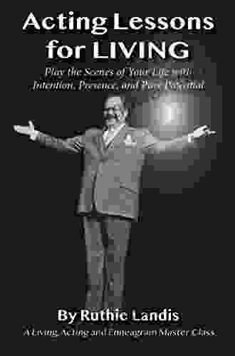 ACTING LESSONS FOR LIVING: PLAY THE SCENES OF YOUR LIFE WITH INTENTION PRESENCE AND PURE POTENTIAL: A LIVING ACTING AND ENNEAGRAM MASTER CLASS