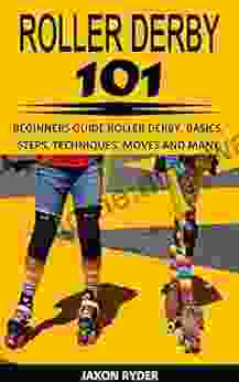 ROLLER DERBY 101: BEGINNERS GUIDE ROLLER DERBY BASICS STEPS TECHNIQUES MOVES AND MANY MORE