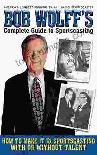 Bob Wolff S Complete Guide To Sportscasting: How To Make It In Sportscasting With Or Without Talent