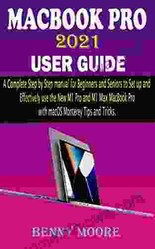 MACBOOK PRO 2024 USER GUIDE: A Complete Step By Step Manual For Beginners And Seniors To Set Up And Effectively Use The New M1 Pro And M1 Max MacBook Pro With MacOS Monterey Tips And Tricks