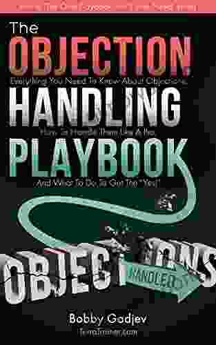 The Objection Handling Playbook: Everything You Need To Know About Objections How To Handle Them Like A Pro And What To Do To Get The Yes