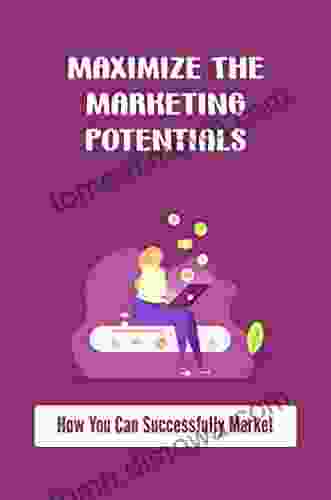 Maximize The Marketing Potentials: How You Can Successfully Market