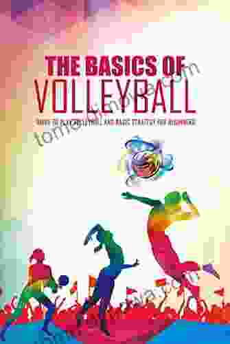 The Basics Of Volleyball: Guide To Play Volleyball And Basic Strategy For Beginners: HOW TO PLAY VOLLEYBALL