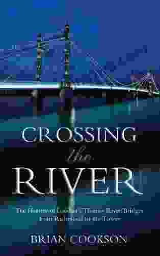 Crossing The River: The History Of London S Thames River Bridges From Richmond To The Tower