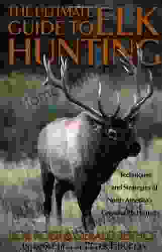 The Ultimate Guide To Elk Hunting: Techniques And Strategies Of The World S Greatest Hunters