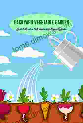 Backyard Vegetable Garden: Guide To Create A Self Sustaining Organic Garden