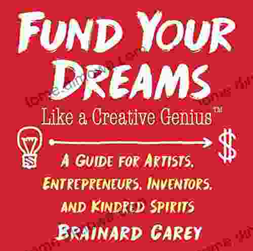 Fund Your Dreams Like A Creative Genius: A Guide For Artists Entrepreneurs Inventors And Kindred Spirits