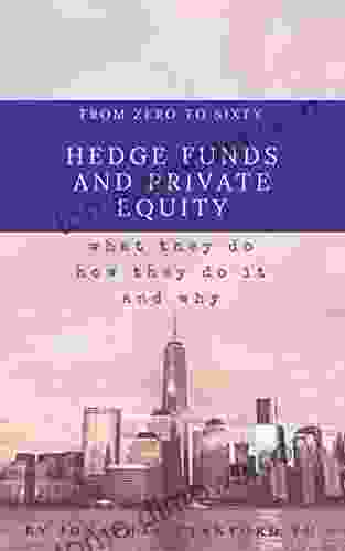 From Zero To Sixty On Hedge Funds And Private Equity: What They Do How They Do It And Why They Do The Mysterious Things They Do