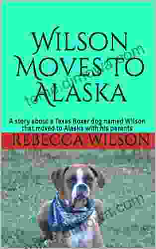 Wilson Moves To Alaska: A Story About A Texas Boxer Dog Named Wilson That Moved To Alaska With His Parents